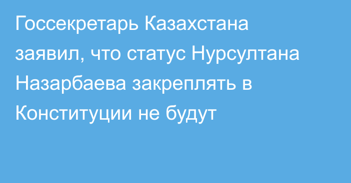 Госсекретарь Казахстана заявил, что статус Нурсултана Назарбаева закреплять в Конституции не будут