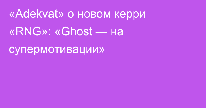 «Adekvat» о новом керри «RNG»: «Ghost — на супермотивации»