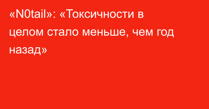 «N0tail»: «Токсичности в целом стало меньше, чем год назад»