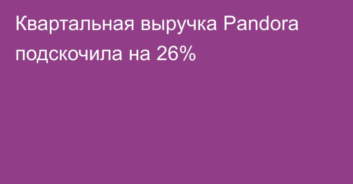 Квартальная выручка Pandora подскочила на 26%