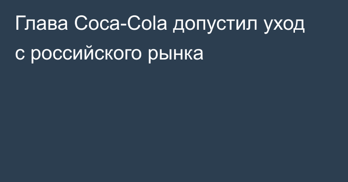 Глава Coca-Cola допустил уход с российского рынка