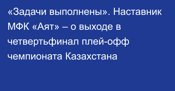 «Задачи выполнены». Наставник МФК «Аят» – о выходе в четвертьфинал плей-офф чемпионата Казахстана