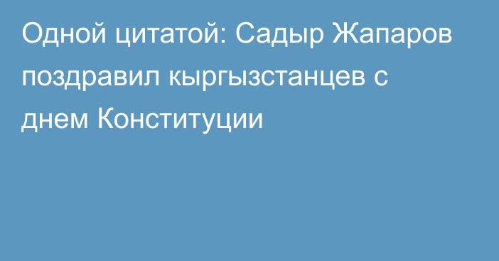 Одной цитатой: Садыр Жапаров поздравил кыргызстанцев с днем Конституции