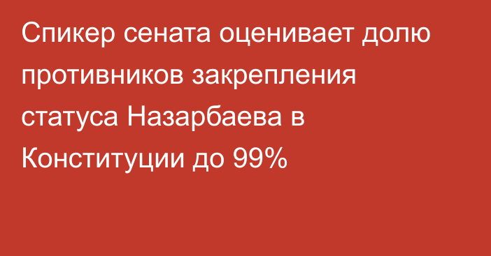 Спикер сената оценивает долю противников закрепления статуса Назарбаева в Конституции до 99%
