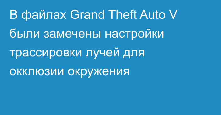 В файлах Grand Theft Auto V были замечены настройки трассировки лучей для окклюзии окружения