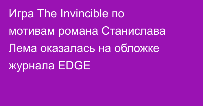 Игра The Invincible по мотивам романа Станислава Лема оказалась на обложке журнала EDGE