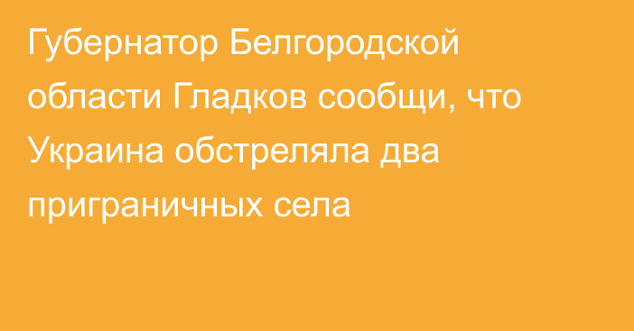 Губернатор Белгородской области Гладков сообщи, что Украина обстреляла два приграничных села