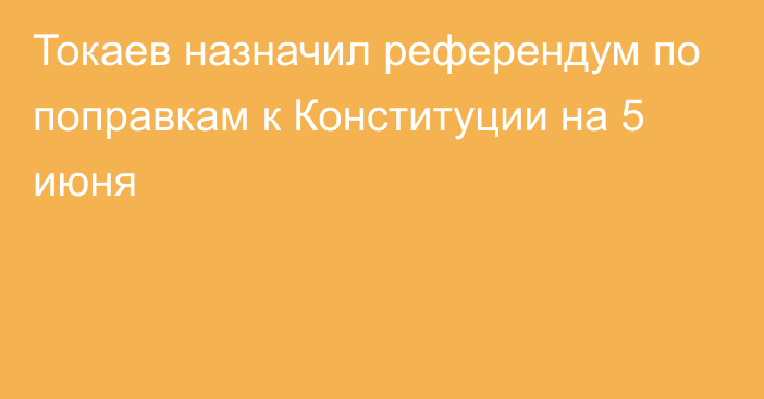 Токаев назначил референдум по поправкам к Конституции на 5 июня