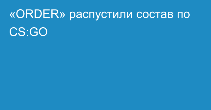 «ORDER» распустили состав по CS:GO