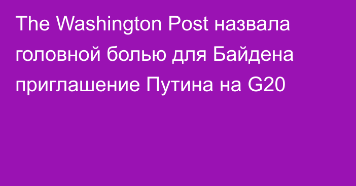 The Washington Post назвала головной болью для Байдена приглашение Путина на G20