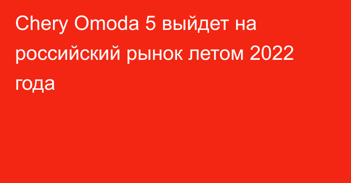 Chery Omoda 5 выйдет на российский рынок летом 2022 года