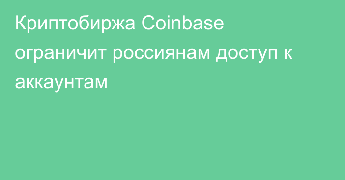 Криптобиржа Coinbase ограничит россиянам доступ к аккаунтам