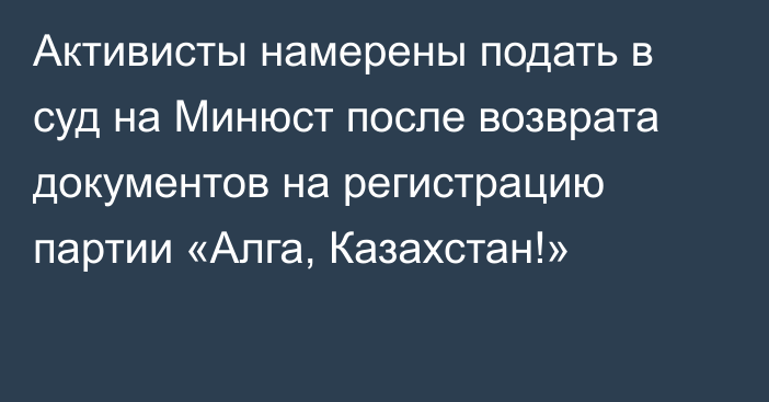 Активисты намерены подать в суд на Минюст после возврата документов на регистрацию партии «Алга, Казахстан!»