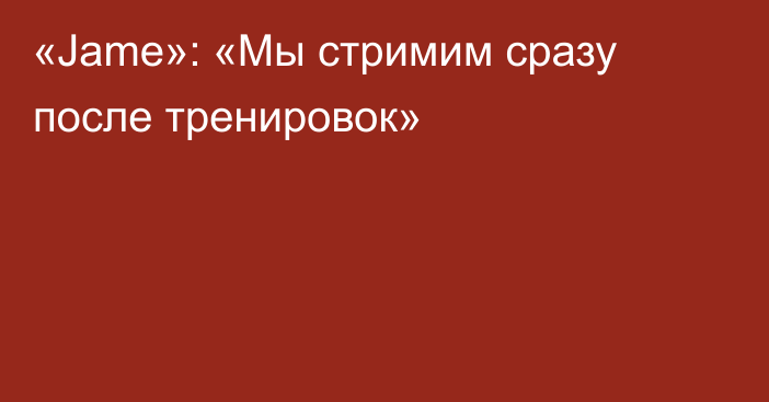 «Jame»: «Мы стримим сразу после тренировок»