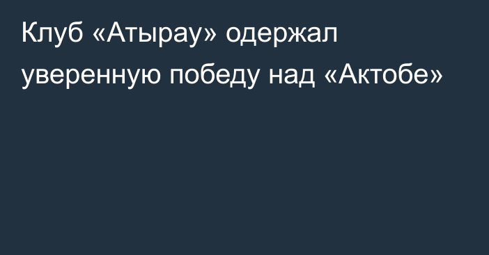 Клуб «Атырау» одержал уверенную победу над «Актобе»