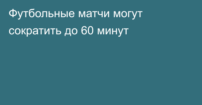 Футбольные матчи могут сократить до 60 минут