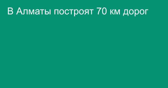 В Алматы построят 70 км дорог