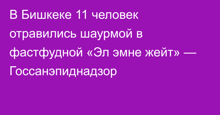 В Бишкеке 11 человек отравились шаурмой в фастфудной «Эл эмне жейт» — Госсанэпиднадзор