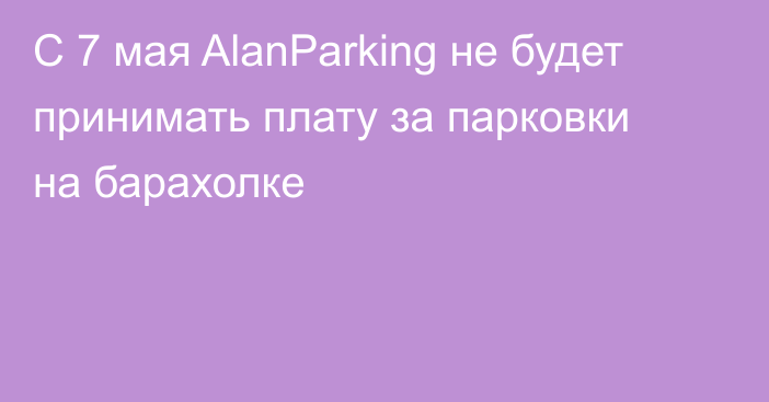 С 7 мая AlanParking не будет принимать плату за парковки на барахолке