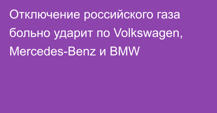 Отключение российского газа больно ударит по Volkswagen, Mercedes-Benz и BMW
