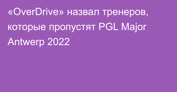 «OverDrive» назвал тренеров, которые пропустят PGL Major Antwerp 2022