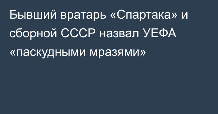 Бывший вратарь «Спартака» и сборной СССР назвал УЕФА «паскудными мразями»