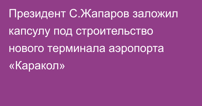 Президент С.Жапаров заложил капсулу под строительство нового терминала аэропорта «Каракол»