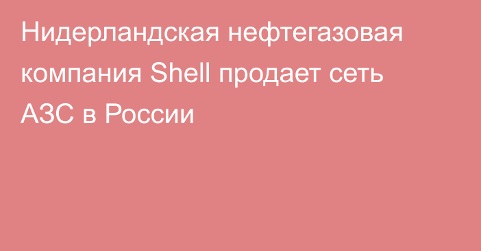 Нидерландская нефтегазовая компания Shell продает сеть АЗС в России