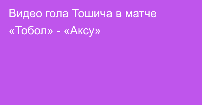 Видео гола Тошича в матче «Тобол» - «Аксу»