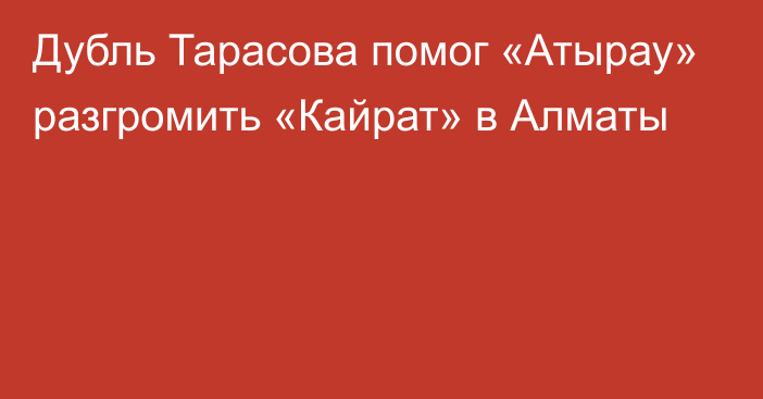 Дубль Тарасова помог «Атырау» разгромить «Кайрат» в Алматы