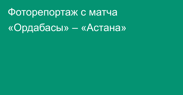 Фоторепортаж с матча «Ордабасы» – «Астана»