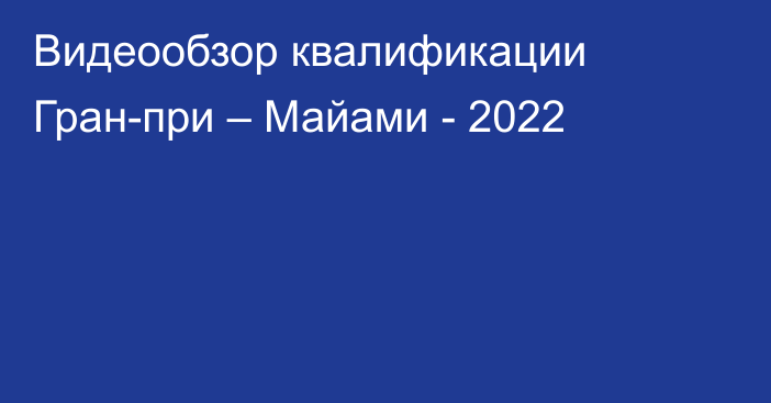 Видеообзор квалификации Гран-при – Майами - 2022