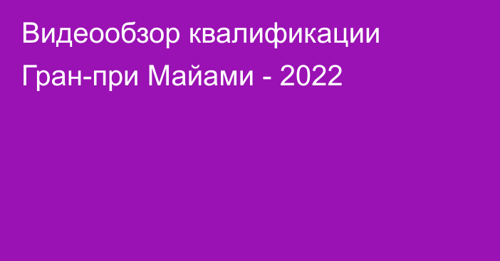 Видеообзор квалификации Гран-при Майами - 2022