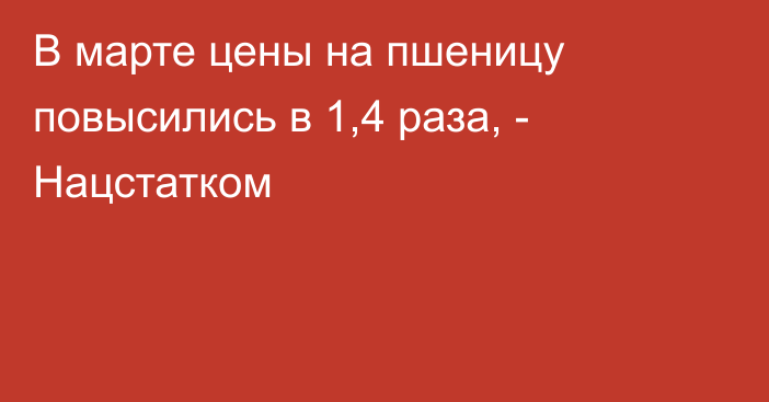 В марте цены на пшеницу повысились в 1,4 раза, - Нацстатком