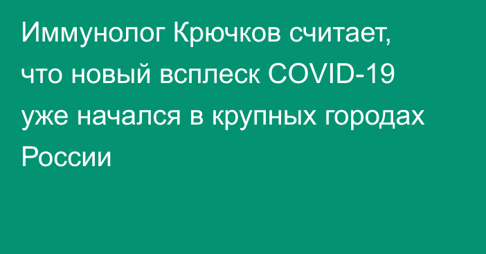 Иммунолог Крючков считает, что новый всплеск COVID-19 уже начался в крупных городах России