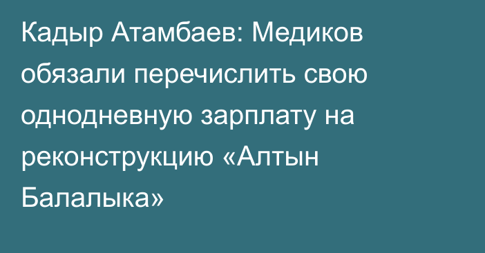Кадыр Атамбаев: Медиков обязали перечислить свою однодневную зарплату на реконструкцию «Алтын Балалыка»