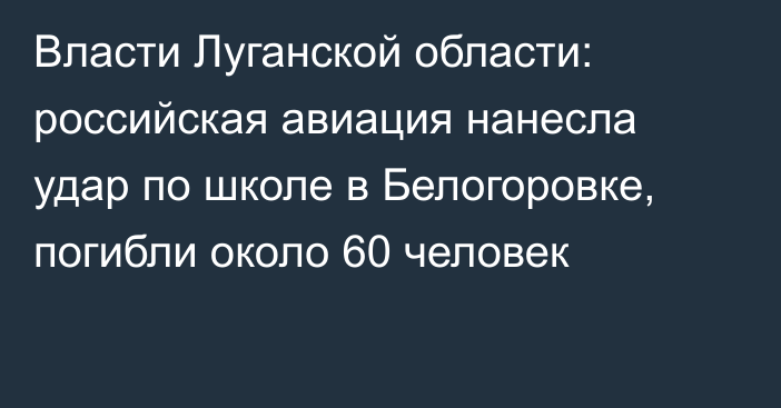 Власти Луганской области: российская авиация нанесла удар по школе в Белогоровке, погибли около 60 человек