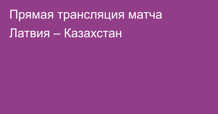 Прямая трансляция матча Латвия – Казахстан