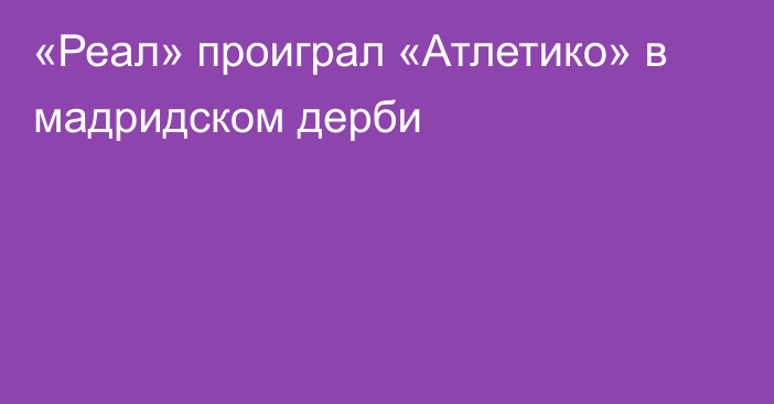 «Реал» проиграл «Атлетико» в мадридском дерби