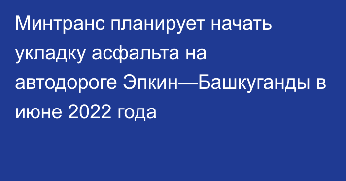 Минтранс планирует начать укладку асфальта на автодороге Эпкин—Башкуганды в июне 2022 года
