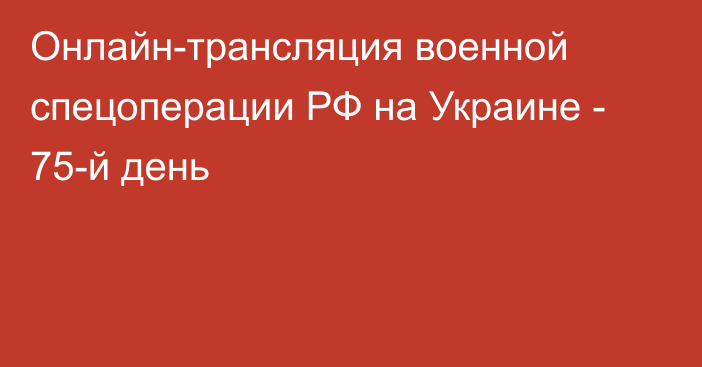 Онлайн-трансляция военной спецоперации РФ на Украине - 75-й день