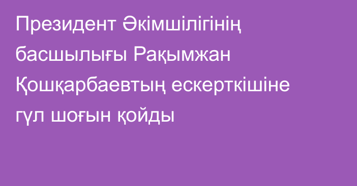 Президент Әкімшілігінің басшылығы Рақымжан Қошқарбаевтың ескерткішіне гүл шоғын қойды