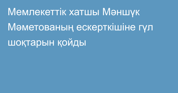 Мемлекеттік хатшы Мәншүк Мәметованың ескерткішіне гүл шоқтарын қойды