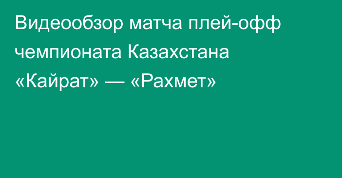 Видеообзор матча плей-офф чемпионата Казахстана «Кайрат» — «Рахмет»