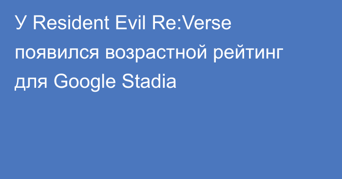 У Resident Evil Re:Verse появился возрастной рейтинг для Google Stadia
