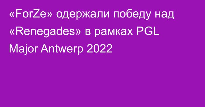 «ForZe» одержали победу над «Renegades» в рамках PGL Major Antwerp 2022