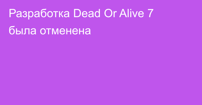 Разработка Dead Or Alive 7 была отменена