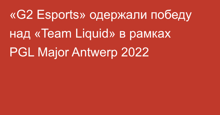 «G2 Esports» одержали победу над «Team Liquid» в рамках PGL Major Antwerp 2022