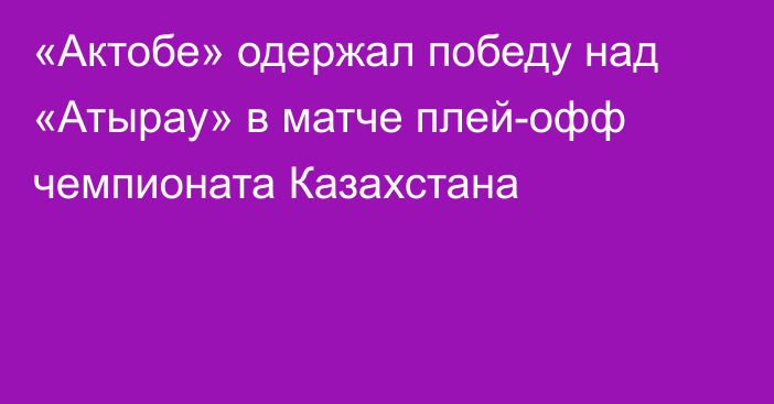 «Актобе» одержал победу над «Атырау» в матче плей-офф чемпионата Казахстана