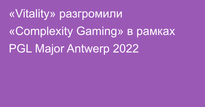 «Vitality» разгромили «Complexity Gaming» в рамках PGL Major Antwerp 2022